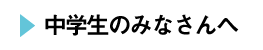 中学生のみなさんへ